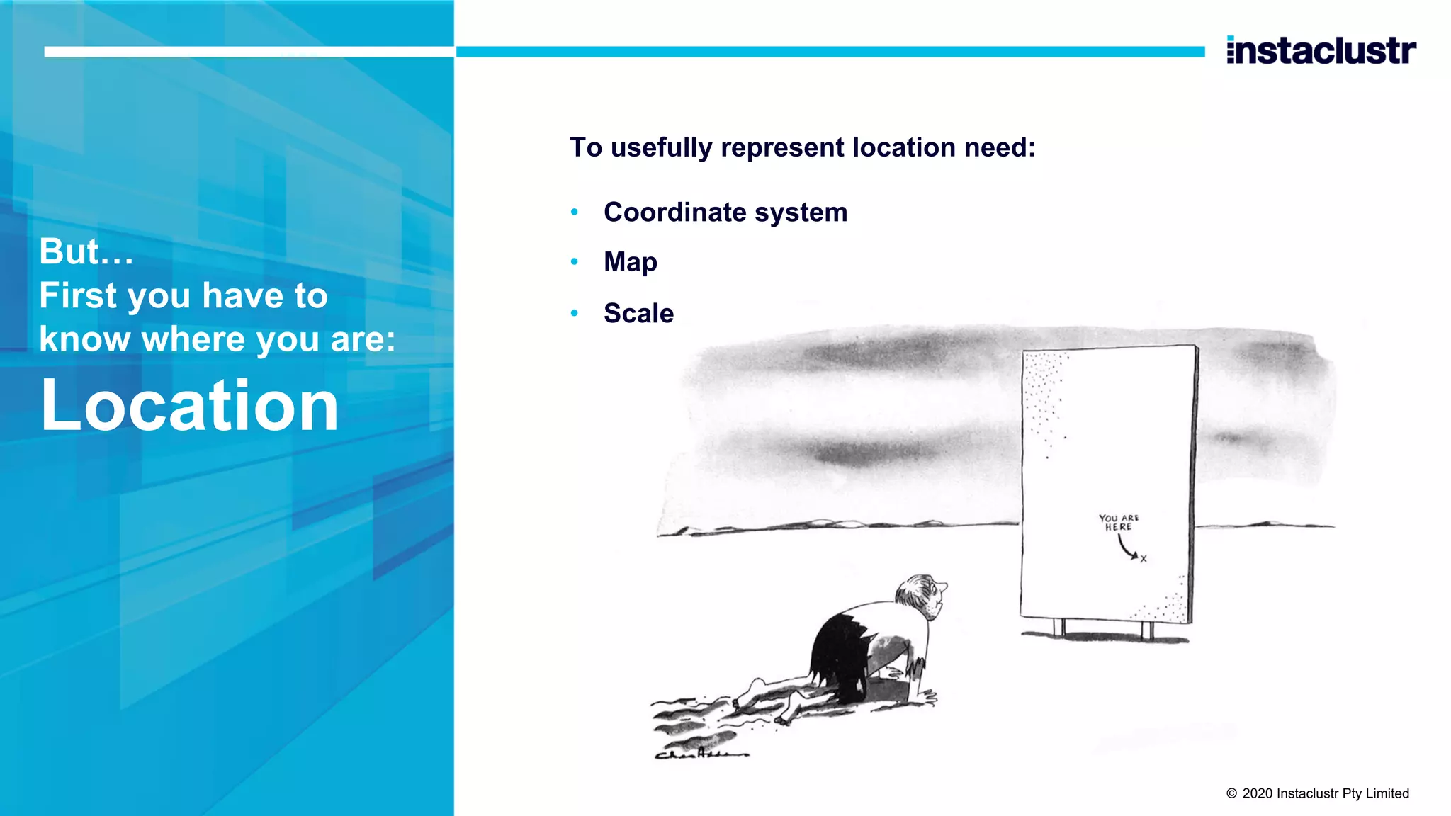 But… First you have to know where you are: Location To usefully represent location need: • Coordinate system • Map • Scale © 2020 Instaclustr Pty Limited 