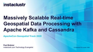 Massively Scalable Real-time
Geospatial Data Processing with
Apache Kafka and Cassandra
Paul Brebner
instaclustr.com Technology Evangelist
ApacheCon Geospatial Track 2020
© Instaclustr Pty Limited, 2020
 