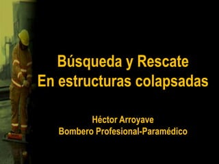 Búsqueda y Rescate En estructuras colapsadas Héctor Arroyave Bombero Profesional-Paramédico 