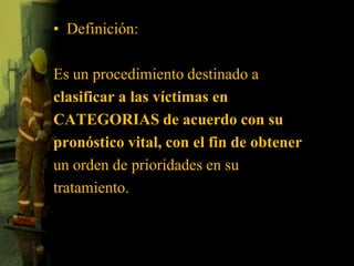 Definición:Es un procedimiento destinado aclasificar a las víctimas enCATEGORIAS de acuerdo con supronóstico vital, con el fin de obtenerun orden de prioridades en sutratamiento.