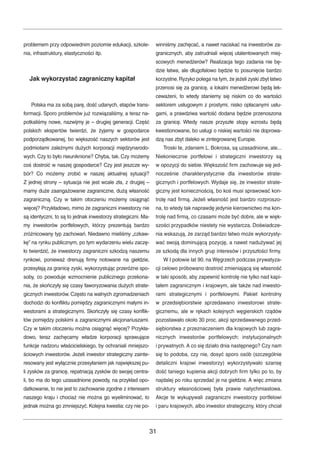 problemem przy odpowiednim poziomie edukacji, szkole-nia, 
infrastruktury, elastyczności itp. 
Jak wykorzystać zagraniczny kapitał 
Polska ma za sobą parę, dość udanych, etapów trans-formacji. 
Sporo problemów już rozwiązaliśmy, a teraz na-potkaliśmy 
nowe, nazwijmy je – drugiej generacji. Część 
polskich ekspertów twierdzi, że żyjemy w gospodarce 
podporządkowanej, bo większość naszych sektorów jest 
podmiotami zależnymi dużych korporacji międzynarodo-wych. 
Czy to było nieuniknione? Chyba, tak. Czy możemy 
coś dostroić w naszej gospodarce? Czy jest jeszcze wy-bór? 
Co możemy zrobić w naszej aktualnej sytuacji? 
Z jednej strony – sytuacja nie jest wcale zła, z drugiej – 
mamy duże zaangażowanie zagraniczne, dużą własność 
zagraniczną. Czy w takim otoczeniu możemy osiągnąć 
więcej? Przykładowo, mimo że zagraniczni inwestorzy nie 
są identyczni, to są to jednak inwestorzy strategiczni. Ma-my 
inwestorów portfelowych, którzy prezentują bardzo 
zróżnicowany typ zachowań. Niedawno mieliśmy „czkaw-kę” 
na rynku publicznym, po tym wydarzeniu wielu zaczę-ło 
twierdzić, że inwestorzy zagraniczni szkodzą naszemu 
rynkowi, ponieważ drenują firmy notowane na giełdzie, 
przesyłają za granicę zyski, wykorzystując przeróżne spo-soby, 
co powoduje wzmocnienie publicznego przekona-nia, 
że skończyły się czasy faworyzowania dużych strate-gicznych 
inwestorów. Często na walnych zgromadzeniach 
dochodzi do konfliktu pomiędzy zagranicznymi małymi in-westorami 
a strategicznymi. Skończyły się czasy konflik-tów 
pomiędzy polskimi a zagranicznymi akcjonariuszami. 
Czy w takim otoczeniu można osiągnąć więcej? Przykła-dowo, 
teraz zachęcamy władze korporacji sprawujące 
funkcje nadzoru właścicielskiego, by ochraniali mniejszo-ściowych 
inwestorów. Jeżeli inwestor strategiczny zainte-resowany 
jest wyłącznie przesyłaniem jak największej pu-li 
zysków za granicę, repatriacją zysków do swojej centra-li, 
bo ma do tego uzasadnione powody, na przykład opo-datkowanie, 
to nie jest to zachowanie zgodne z interesem 
naszego kraju i chociaż nie można go wyeliminować, to 
jednak można go zmniejszyć. Kolejna kwestia: czy nie po-winniśmy 
zachęcać, a nawet naciskać na inwestorów za-granicznych, 
aby zatrudniali więcej utalentowanych miej-scowych 
menedżerów? Realizacja tego zadania nie bę-dzie 
łatwa, ale długofalowo będzie to posunięcie bardzo 
korzystne.Ryzyko polega na tym, że jeżeli zyski zbyt łatwo 
przenosi się za granicę, a lokalni menedżerowi będą lek-ceważeni, 
to wtedy staniemy się niskim co do wartości 
sektorem usługowym z prostymi, nisko opłacanymi usłu-gami, 
a prawdziwa wartość dodana będzie przenoszona 
za granicę. Wtedy nasze przyszłe stopy wzrostu będą 
kwestionowane, bo usługi o niskiej wartości nie doprowa-dzą 
nas zbyt daleko w zintegrowanej Europie. 
Troski te, zdaniem L. Bokrosa, są uzasadnione, ale... 
Niekoniecznie portfelowi i strategiczni inwestorzy są 
w opozycji do siebie. Większość firm zachowuje się jed-nocześnie 
charakterystycznie dla inwestorów strate-gicznych 
i portfelowych.Wydaje się, że inwestor strate-giczny 
jest koniecznością, bo koś musi sprawować kon-trolę 
nad firmą. Jeżeli własność jest bardzo rozproszo-na, 
to wtedy tak naprawdę jedynie kierownictwo ma kon-trolę 
nad firmą, co czasami może być dobre, ale w więk-szości 
przypadków niestety nie wystarcza. Doświadcze-nia 
wskazują, że zarząd bardzo łatwo może wykorzysty-wać 
swoją dominującą pozycję, a nawet nadużywać jej 
ze szkodą dla innych grup interesów i przyszłości firmy. 
W I połowie lat 90. na Węgrzech podczas prywatyza-cji 
celowo próbowano dostroić zmieniającą się własność 
w taki sposób, aby zapewnić kontrolę nie tylko nad kapi-tałem 
zagranicznym i krajowym, ale także nad inwesto-rami 
strategicznymi i portfelowymi. Pakiet kontrolny 
w przedsiębiorstwie sprzedawano inwestorowi strate-gicznemu, 
ale w rękach kolejnych węgierskich rządów 
pozostawało około 30 proc. akcji sprzedawanego przed-siębiorstwa 
z przeznaczeniem dla krajowych lub zagra-nicznych 
inwestorów portfelowych: instytucjonalnych 
i prywatnych. A co się działo dnia następnego? Czy nam 
się to podoba, czy nie, dosyć sporo osób (szczególnie 
detaliczni krajowi inwestorzy) wykorzystywało szansę 
dość taniego kupienia akcji dobrych firm tylko po to, by 
najdalej po roku sprzedać je na giełdzie. A więc zmiana 
struktury własnościowej była prawie natychmiastowa. 
Akcje te wykupywali zagraniczni inwestorzy portfelowi 
i paru krajowych, albo inwestor strategiczny, który chciał 
31 
 