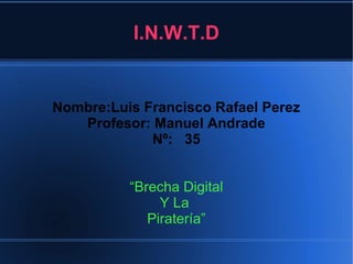 I.N.W.T.D
Nombre:Luis Francisco Rafael Perez
Profesor: Manuel Andrade
Nº: 35
“Brecha Digital
Y La
Piratería”
 