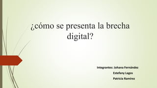 ¿cómo se presenta la brecha
digital?
Integrantes: Johana Fernández
Estefany Lagos
Patricia Ramírez
 