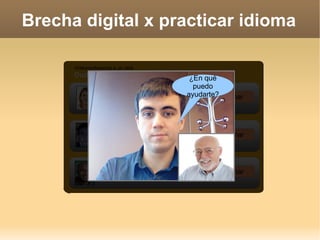 Brecha digital x practicar idioma Gary Puedo ayudarte con Internet, informática, Firefox... Hector Puedo ayudarte con Internet, informática, software libre... Katherine Puedo ayudarte con Internet y ofimática Videoconferencia a un click Dudas básicas de Internet e informática llamar llamar llamar ¿En qué puedo ayudarte? 