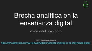 Brecha analítica en la
enseñanza digital
www.eduliticas.com
más información en
http://www.eduliticas.com/2016/02/divulgacion/brecha-analitica-en-la-ensenanza-digital/
 