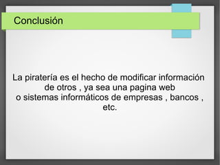 Conclusión
La piratería es el hecho de modificar información
de otros , ya sea una pagina web
o sistemas informáticos de empresas , bancos ,
etc.
 