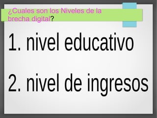 ¿Cuales son los Niveles de la
brecha digital?
1. nivel educativo
2. nivel de ingresos
 