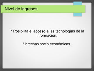 Nivel de ingresos
* Posibilita el acceso a las tecnologías de la
información.
* brechas socio económicas.
 