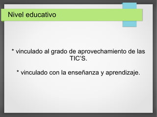 Nivel educativo
* vinculado al grado de aprovechamiento de las
TIC’S.
* vinculado con la enseñanza y aprendizaje.
 