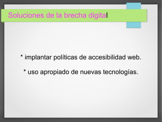 Soluciones de la brecha digital
* implantar políticas de accesibilidad web.
* uso apropiado de nuevas tecnologías.
 