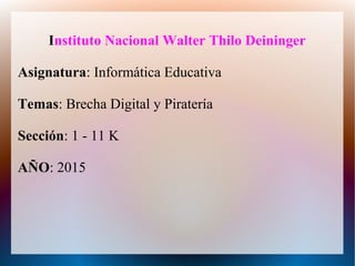 Instituto Nacional Walter Thilo Deininger
Asignatura: Informática Educativa
Temas: Brecha Digital y Piratería
Sección: 1 - 11 K
AÑO: 2015
 