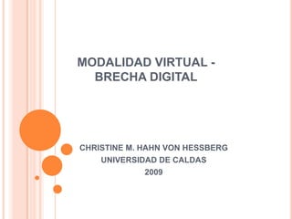 MODALIDAD VIRTUAL -
  BRECHA DIGITAL




CHRISTINE M. HAHN VON HESSBERG
    UNIVERSIDAD DE CALDAS
              2009
 