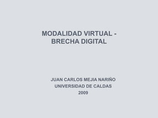 MODALIDAD VIRTUAL -
  BRECHA DIGITAL




  JUAN CARLOS MEJIA NARIÑO
   UNIVERSIDAD DE CALDAS
            2009
 