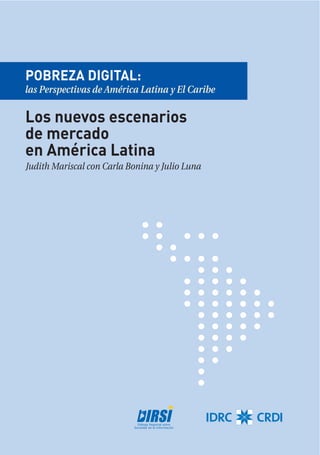 POBREZA DIGITAL:
las Perspectivas de América Latina y El Caribe

Los nuevos escenarios
de mercado
en América Latina
Judith Mariscal con Carla Bonina y Julio Luna
 