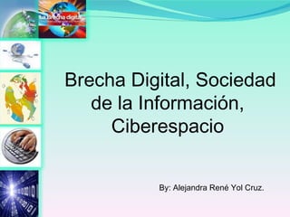Brecha Digital, Sociedad de la Información, Ciberespacio By: Alejandra René Yol Cruz. 