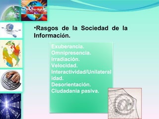 Rasgos de la Sociedad de la Informaci ó n. Exuberancia. Omnipresencia. Irradiación. Velocidad. Interactividad/Unilateralidad. Desorientación. Ciudadanía pasiva. 