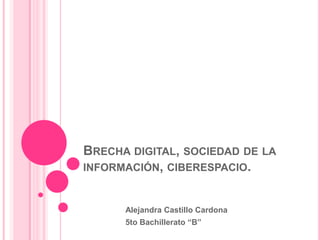 Brecha digital, sociedad de la información, ciberespacio. Alejandra Castillo Cardona 5to Bachillerato “B” 
