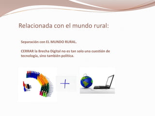 Relacionada con el mundo rural:

Separación con EL MUNDO RURAL.

CERRAR la Brecha Digital no es tan solo una cuestión de
tecnología, sino también política.
 