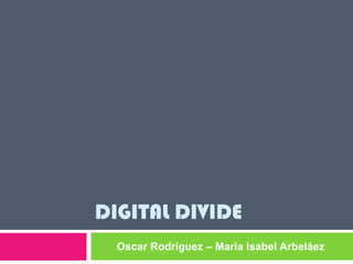 DIGITAL DIVIDE
  Oscar Rodríguez – Maria Isabel Arbeláez
 