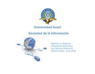 Universidad Israel
Sociedad d l I f
S i d d de la Información
                      ió


              Maestría en Sistemas
              Informáticos Educativos
              Ing. Marcelo Gallardo N.
              Quito Ecuador Junio 2008
                    Ecuador,
 