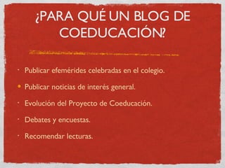 ¿PARA QUÉ UN BLOG DE COEDUCACIÓN? Publicar efemérides celebradas en el colegio. Publicar noticias de interés general. Evolución del Proyecto de Coeducación. Debates y encuestas. Recomendar lecturas. 