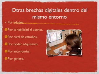 Otras brechas digitales dentro del mismo entorno Por edades. Por la habilidad al usarlas. Por nivel de estudios. Por poder adquisitivo. Por autonomías. Por género. 
