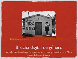 Brecha digital de género Aquella que impide que la mujer se incorpore y participe en la SI en igualdad de condiciones.  