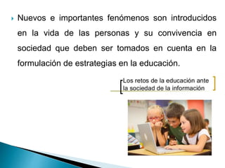  Nuevos e importantes fenómenos son introducidos
en la vida de las personas y su convivencia en
sociedad que deben ser tomados en cuenta en la
formulación de estrategias en la educación.
 