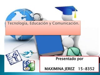 Tecnología, Educación y Comunicación.
Presentado por
MAXIMINA JEREZ 15-8352
 