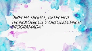 "BRECHA DIGITAL, DESECHOS
TECNOLÓGICOS Y OBSOLESCENCIA
PROGRAMADA"
 
