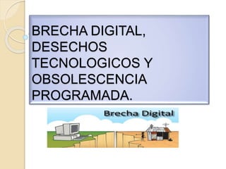 BRECHA DIGITAL,
DESECHOS
TECNOLOGICOS Y
OBSOLESCENCIA
PROGRAMADA.
 