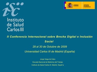 II Conferencia Internacional sobre Brecha Digital e Inclusión Social   28 al 30 de Octubre de 2009 Universidad Carlos III de Madrid (España) Jorge Veiga de Cabo Escuela Nacional de Medicina del Trabajo Instituto de Salud Carlos III. Madrid. España   