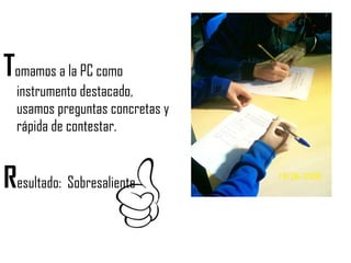 T omamos a la PC como instrumento destacado, usamos preguntas concretas y rápida de contestar. R esultado:  Sobresaliente 