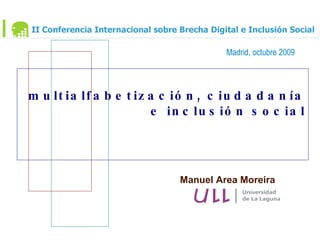Manuel Area Moreira multialfabetización, ciudadanía e inclusión social Madrid, octubre 2009 