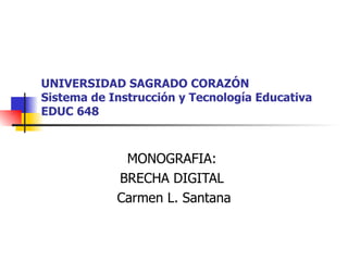 UNIVERSIDAD SAGRADO CORAZÓN
Sistema de Instrucción y Tecnología Educativa
EDUC 648



             MONOGRAFIA:
            BRECHA DIGITAL
            Carmen L. Santana
 