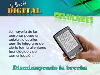 La BrechadigitalCelularesLa mayoría de las personas posee un celular, lo cual les permite integrarse de cierta forma al entorno tecnológico y de comunicación. Disminuyendo la brecha