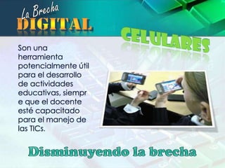 La BrechadigitalCelularesSon una herramienta potencialmente útil para el desarrollo de actividades educativas, siempre que el docente esté capacitado para el manejo de las TICs.Disminuyendo la brecha