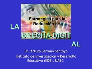 Estrategias para la
           Reducción de
LA
     BRECHA DIGIT
                                    AL
       Dr. Arturo Serrano Santoyo
 Instituto de Investigación y Desarrollo
         Educativo (IIDE), UABC
 