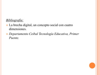 Bibliografía:
 La brecha digital, un concepto social con cuatro
dimensiones.
 Departamento Ceibal Tecnología Educativa, Primer
Puente.

 