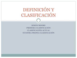 SIMON MOORE PRIMERA CLASIFICACIÓN CLASIFICACIÓN ACTUAL NUESTRA PROPIA CLASIFICACIÓN DEFINICIÓN Y CLASIFICACIÓN 