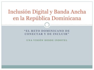 Inclusión Digital y Banda Ancha
en la República Dominicana
“EL RETO DOMINICANO DE
CONECTAR Y DE INCLUIR”
UNA VISIÓN DESDE INDOTEL

 
