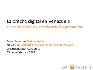 La brecha digital en Venezuela conceptualización, estado actual y propuestas Presentado por Carlos Jiménez  en las XXIII Jornadas Técnicas de Telecomunicaciones  organizadas porCanaemte 22 de octubre de 2009 
