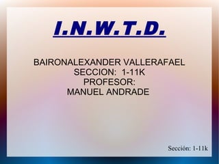 I.N.W.T.D.
BAIRONALEXANDER VALLERAFAEL
SECCION: 1-11K
PROFESOR:
MANUEL ANDRADE
Sección: 1-11k
 