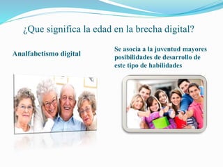 ¿Que significa la edad en la brecha digital?
Analfabetismo digital
Se asocia a la juventud mayores
posibilidades de desarrollo de
este tipo de habilidades