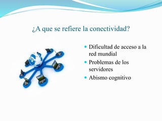¿A que se refiere la conectividad?
Dificultad de acceso a la
red mundial
Problemas de los
servidores
Abismo cognitivo