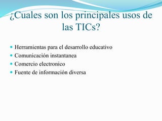 ¿Cuales son los principales usos de
las TICs?
Herramientas para el desarrollo educativo
Comunicación instantanea
Comercio electronico
Fuente de información diversa