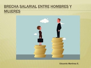 BRECHA SALARIAL ENTRE HOMBRES Y
MUJERES
Eduardo Martínez E.
 