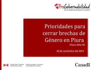 Prioridades para 
cerrar brechas de 
Género en Piura 
Eliana Villar M. 
18 de noviembre del 2014 
 