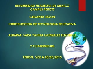 UNIVERSIDAD FILADELFIA DE MEXICO
CAMPUS PEROTE
CRISANTA TEXON
INTRODUCCION DE TECNOLOGIA EDUCATIVA
ALUMNA: SARA YADIRA GONZALEZ ELIZONDO
2°CUATRIMESTRE
PEROTE, VER.A 28/05/2015
 