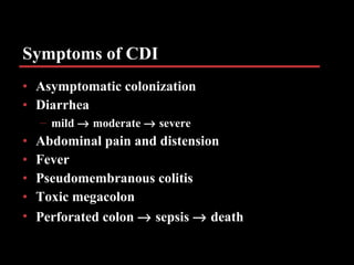 Symptoms of CDI Asymptomatic colonization Diarrhea mild    moderate    severe Abdominal pain and distension Fever Pseudomembranous colitis Toxic megacolon Perforated colon    sepsis    death 
